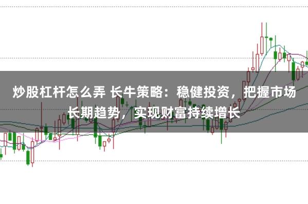 炒股杠杆怎么弄 长牛策略：稳健投资，把握市场长期趋势，实现财富持续增长