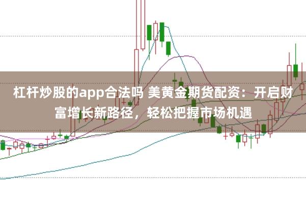 杠杆炒股的app合法吗 美黄金期货配资：开启财富增长新路径，轻松把握市场机遇
