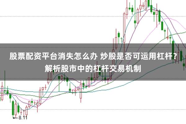 股票配资平台消失怎么办 炒股是否可运用杠杆？解析股市中的杠杆交易机制