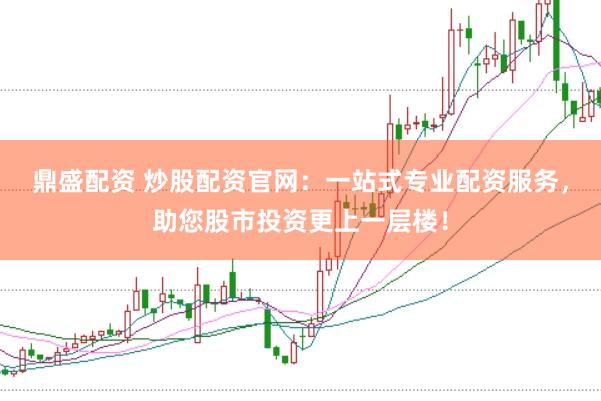 鼎盛配资 炒股配资官网：一站式专业配资服务，助您股市投资更上一层楼！