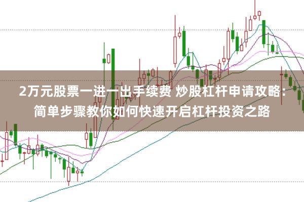 2万元股票一进一出手续费 炒股杠杆申请攻略：简单步骤教你如何快速开启杠杆投资之路