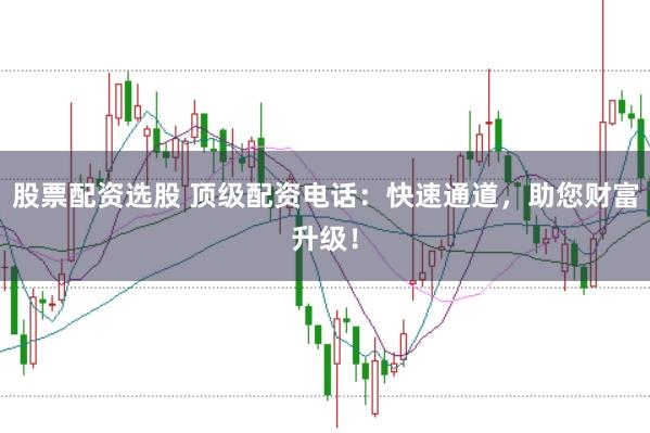 股票配资选股 顶级配资电话：快速通道，助您财富升级！