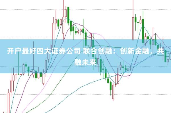 开户最好四大证券公司 联合创融：创新金融，共融未来