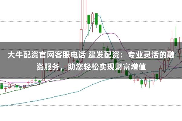 大牛配资官网客服电话 建发配资：专业灵活的融资服务，助您轻松实现财富增值