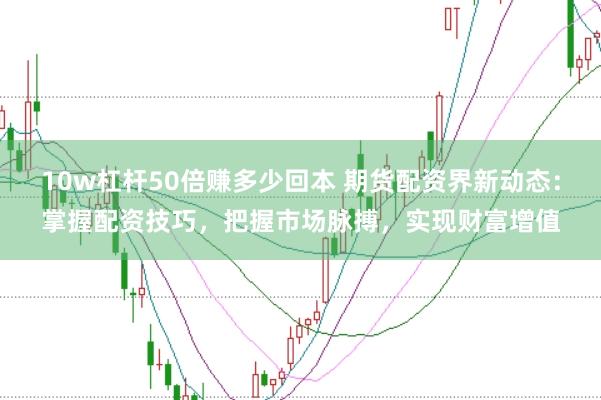 10w杠杆50倍赚多少回本 期货配资界新动态：掌握配资技巧，把握市场脉搏，实现财富增值
