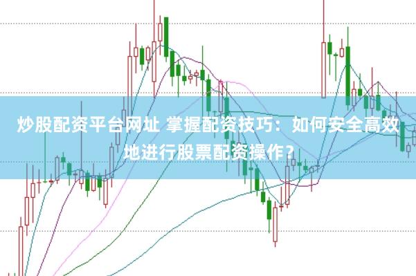 炒股配资平台网址 掌握配资技巧：如何安全高效地进行股票配资操作？