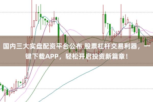 国内三大实盘配资平台公布 股票杠杆交易利器，一键下载APP，轻松开启投资新篇章！
