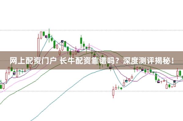 网上配资门户 长牛配资靠谱吗？深度测评揭秘！