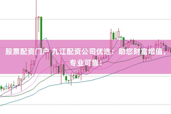 股票配资门户 九江配资公司优选：助您财富增值，专业可靠！