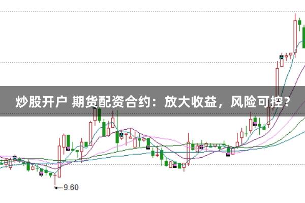 炒股开户 期货配资合约：放大收益，风险可控？