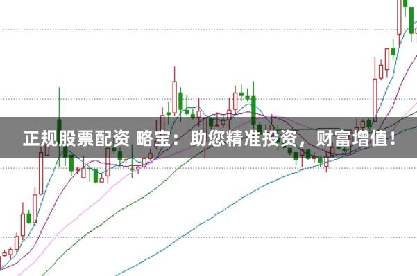 正规股票配资 略宝：助您精准投资，财富增值！