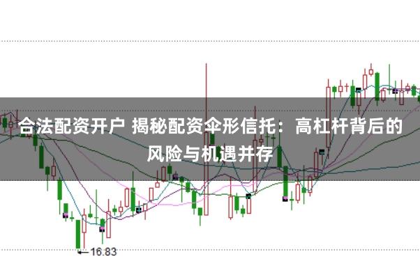 合法配资开户 揭秘配资伞形信托：高杠杆背后的风险与机遇并存