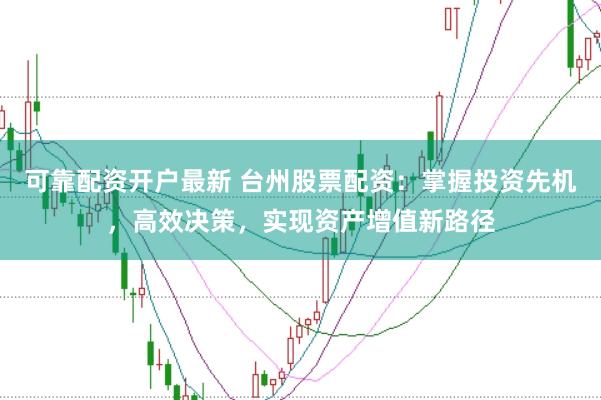 可靠配资开户最新 台州股票配资：掌握投资先机，高效决策，实现资产增值新路径
