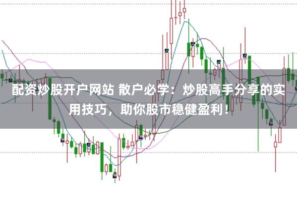配资炒股开户网站 散户必学：炒股高手分享的实用技巧，助你股市稳健盈利！
