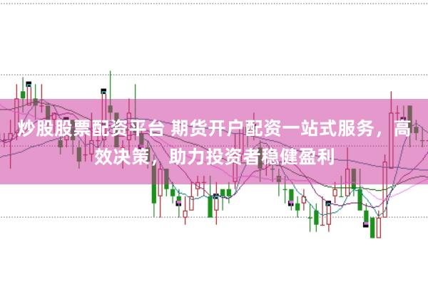 炒股股票配资平台 期货开户配资一站式服务，高效决策，助力投资者稳健盈利