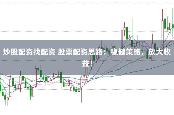 炒股配资找配资 股票配资思路：稳健策略，放大收益！
