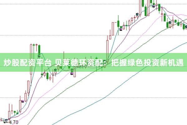 炒股配资平台 贝莱德环资配：把握绿色投资新机遇