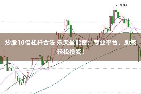 炒股10倍杠杆合法 乐天盈配资：专业平台，助您轻松投资！