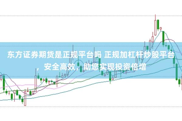东方证券期货是正规平台吗 正规加杠杆炒股平台，安全高效，助您实现投资倍增