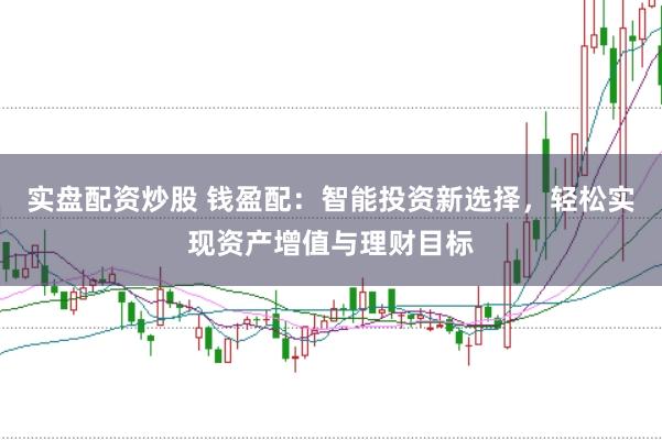 实盘配资炒股 钱盈配：智能投资新选择，轻松实现资产增值与理财目标