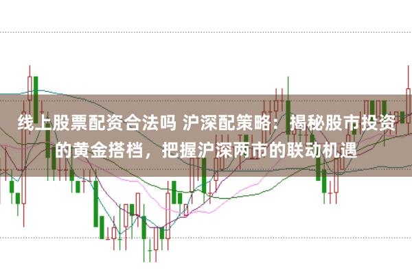 线上股票配资合法吗 沪深配策略：揭秘股市投资的黄金搭档，把握沪深两市的联动机遇
