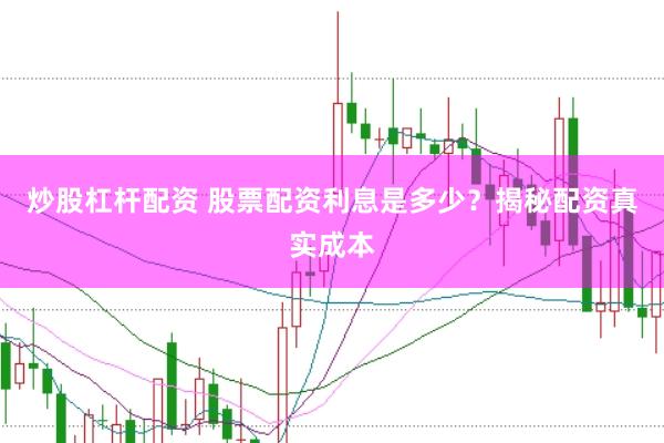 炒股杠杆配资 股票配资利息是多少？揭秘配资真实成本