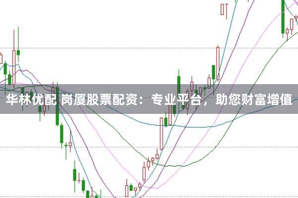 华林优配 岗厦股票配资：专业平台，助您财富增值