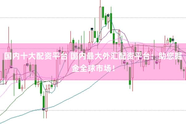 国内十大配资平台 国内最大外汇配资平台：助您掘金全球市场！