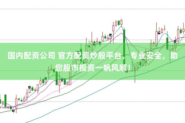 国内配资公司 官方配资炒股平台，专业安全，助您股市投资一帆风顺！
