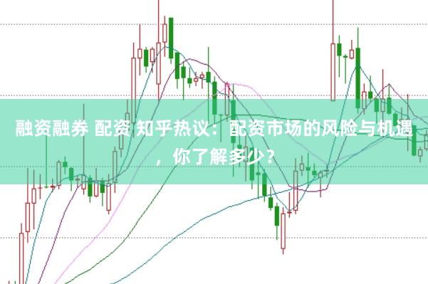 融资融券 配资 知乎热议：配资市场的风险与机遇，你了解多少？