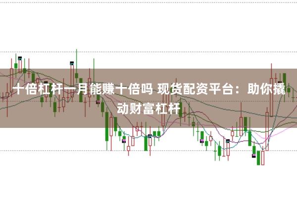 十倍杠杆一月能赚十倍吗 现货配资平台：助你撬动财富杠杆