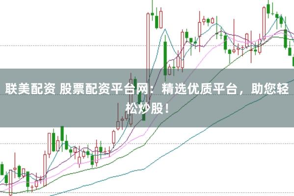 联美配资 股票配资平台网：精选优质平台，助您轻松炒股！