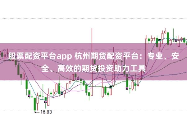 股票配资平台app 杭州期货配资平台：专业、安全、高效的期货投资助力工具