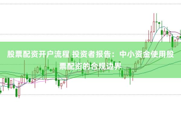 股票配资开户流程 投资者报告：中小资金使用股票配资的合规边界