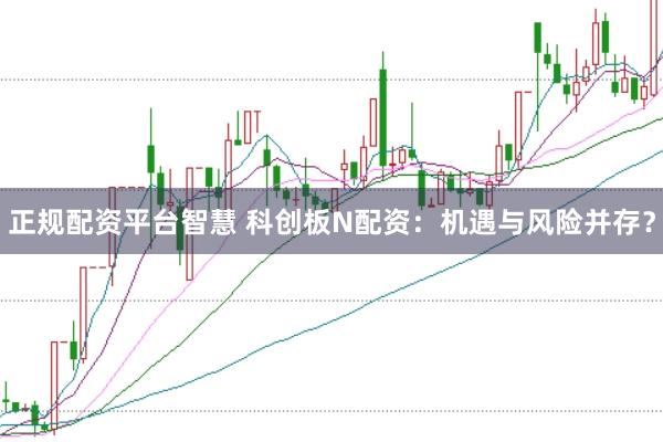 正规配资平台智慧 科创板N配资：机遇与风险并存？