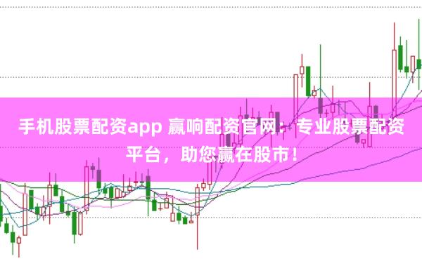 手机股票配资app 赢响配资官网：专业股票配资平台，助您赢在股市！
