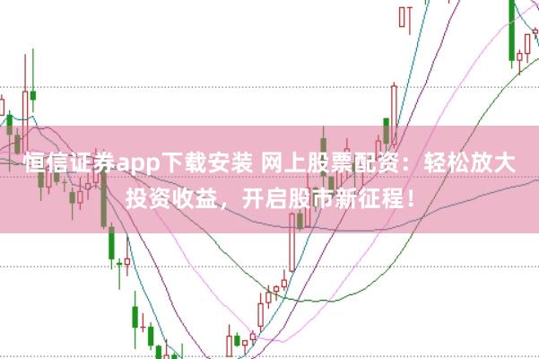 恒信证券app下载安装 网上股票配资：轻松放大投资收益，开启股市新征程！