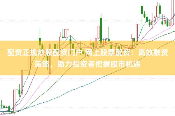 配资正规炒股配资门户 网上股票配资：高效融资策略，助力投资者把握股市机遇