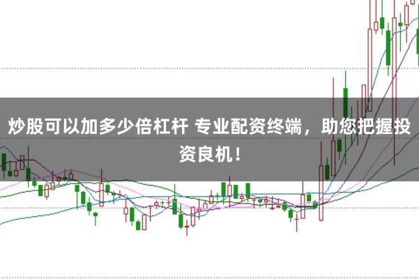 炒股可以加多少倍杠杆 专业配资终端，助您把握投资良机！