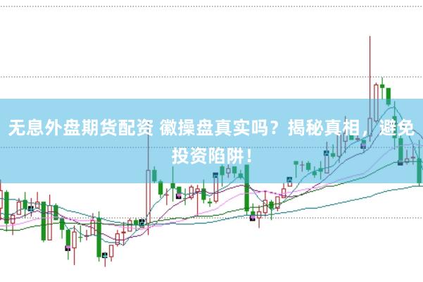 无息外盘期货配资 徽操盘真实吗？揭秘真相，避免投资陷阱！