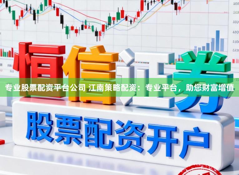 专业股票配资平台公司 江南策略配资：专业平台，助您财富增值