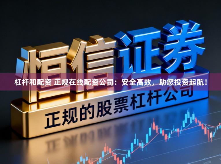 杠杆和配资 正规在线配资公司：安全高效，助您投资起航！
