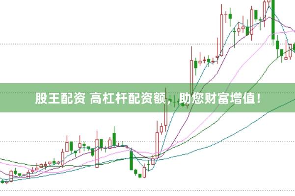 股王配资 高杠杆配资额，助您财富增值！