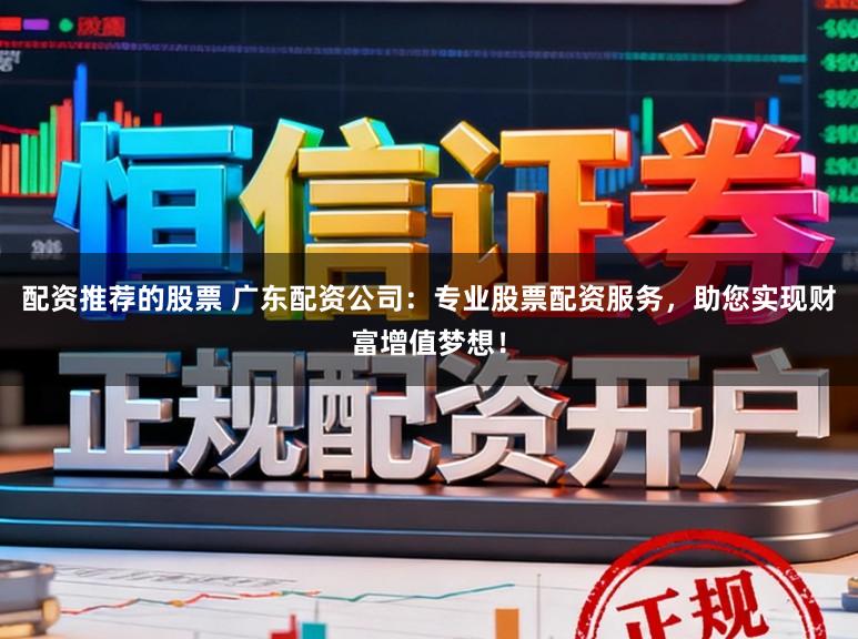 配资推荐的股票 广东配资公司：专业股票配资服务，助您实现财富增值梦想！