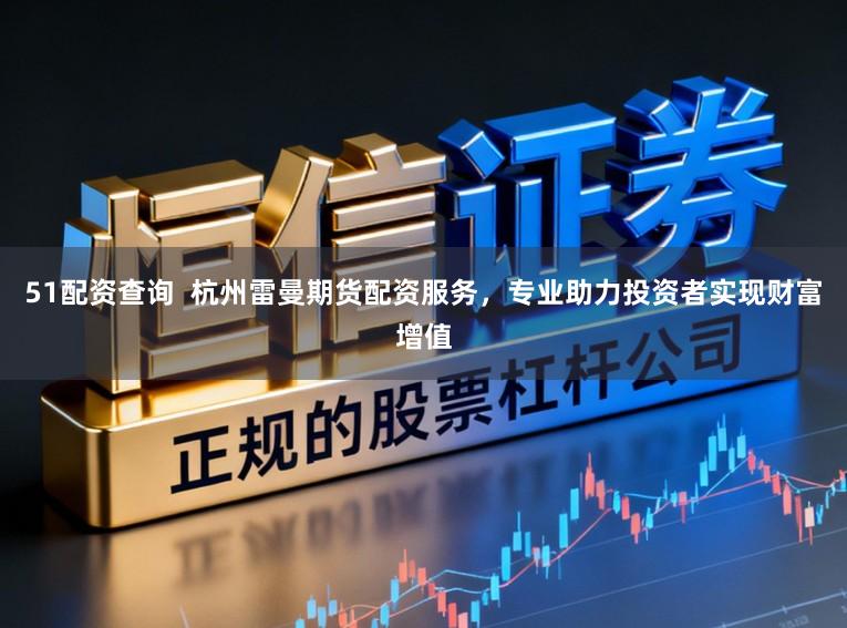 51配资查询  杭州雷曼期货配资服务，专业助力投资者实现财富增值