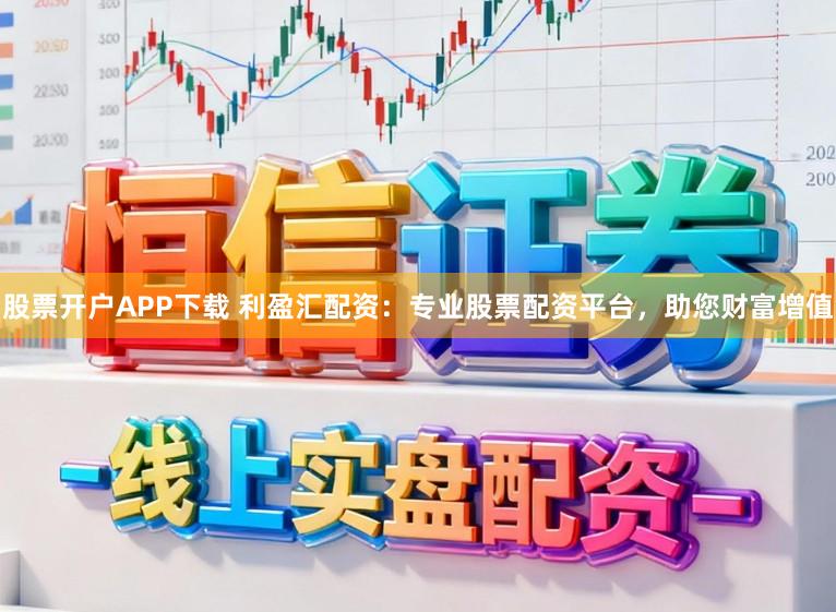 股票开户APP下载 利盈汇配资：专业股票配资平台，助您财富增值