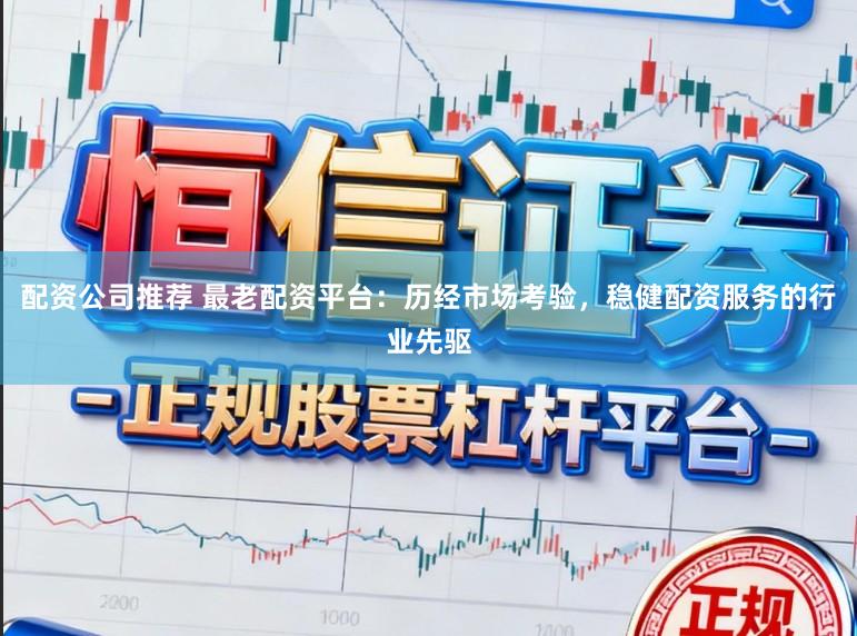 配资公司推荐 最老配资平台：历经市场考验，稳健配资服务的行业先驱
