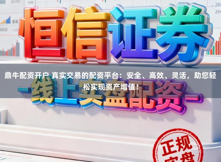 鼎牛配资开户 真实交易的配资平台：安全、高效、灵活，助您轻松实现资产增值！