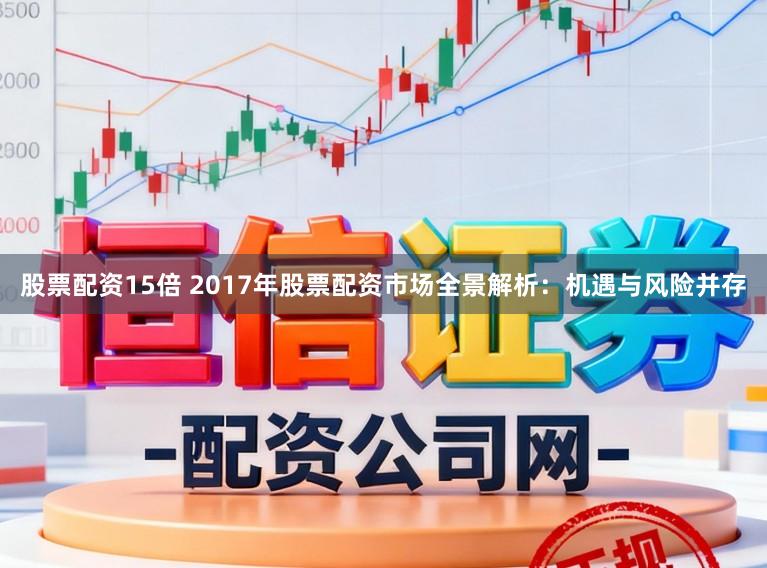 股票配资15倍 2017年股票配资市场全景解析：机遇与风险并存