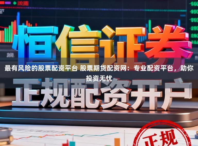 最有风险的股票配资平台 股票期货配资网：专业配资平台，助你投资无忧